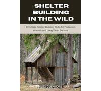 SHELTER BUILDING IN THE WILD: Complete Shelter-Building Skills for Protection, Warmth, and Long-Term Survival (The Self-Reliance Survival Collection)