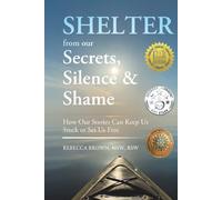 Shelter From Our Secrets, Silence and Shame: How Our Stories Can Keep Us Stuck or Set Us Free
