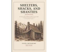 Shelters, Shacks, and Shanties (Annotated): The Classic Guide to Wilderness Shelters and Log Cabins with Historical Context, Modern Safety Notes, and a Practical Project Companion