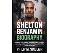 SHELTON BENJAMIN BIOGRAPHY: Discover How to Build Mental Strength, Conquer Adversity, and Unlock Your True Potential in Life, Career, and Beyond