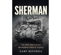 SHERMAN: The Tank That Carried the Western Allies to Victory: 4 (Steel Titans of World War II)