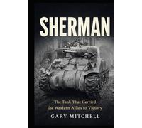 SHERMAN: The Tank That Carried the Western Allies to Victory (Steel Titans of World War II)