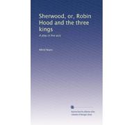 Sherwood, or, Robin Hood and the three kings: A play in five acts