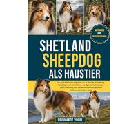 SHETLAND SHEEPDOG ALS HAUSTIER: Der vollständige Leitfaden zur Aufzucht, Erziehung, Fellpflege, zum Verhalten, zur Gesundheitspflege, zur Ernährung und zur verantwortungsvollen Haltung ein Leben lang