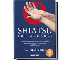 Shiatsu für zuhause - Das Praxisbuch: Mit Selbstmassage & Akupressur Schritt für Schritt gegen Stress, Verspannungen und Schmerzen - inkl. 5-Min.-Routinen, Meridian-Karten, 21-Tage-Challenge uvm.