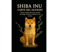 Shiba Inu - L’Arte del Silenzio: Guida completa alla razza: carattere, psicologia, emozioni, relazione e vita insieme
