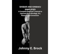 SHIBARI AND KINBAKU SIMPLIFIED: A Complete Beginner’s manual to Japanese Rope Bondage, Art, Pleasure and Connection