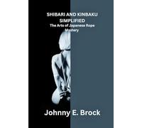 Shibari and Kinbaku Simplified: The Arts of Japanese Rope Mastery