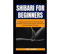 SHIBARI FOR BEGINNERS: A Step-by-Step Guide to Japanese Rope Bondage, Sensual Connection, Techniques and Emotional Intimacy