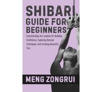 SHIBARI GUIDE FOR BEGINNERS: Essential Rope Art Lessons for Building Confidence, Exploring Sensual Techniques, and Creating Beautiful Ties