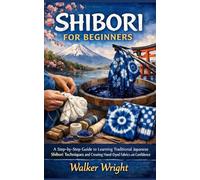 SHIBORI FOR BEGINNERS: A Step-by-Step Guide to Learning Traditional Japanese Shibori Techniques and Creating Hand-Dyed Fabrics with Confidence