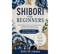 SHIBORI FOR BEGINNERS: Simple folding techniques, practical dye methods, and step-by-step projects to create beautiful Japanese resist-dyed fabric
