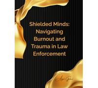 Shielded Minds: Navigating Burnout and Trauma in Law Enforcement: A Guide to Resilience, Healing, and Sustainable Service