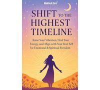 Shift to the Highest Timeline: Raise Your Vibration, Heal Your Energy, and Align with Your Best Self for Emotional & Spiritual Freedom