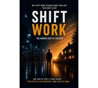 Shift Work: The Hidden Cost of Success: Why Shift Work Changes More Than Just Your Body Clock and How to Stop It from Taking Your Health, Relationships, and Peace of Mind