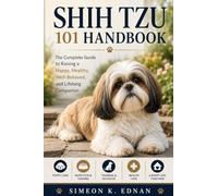 Shih Tzu 101 Handbook: The Complete Guide to Raising a Happy, Healthy, Well-Behaved, and Lifelong Companion
