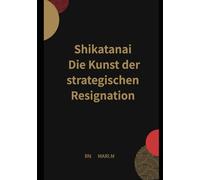 Shikatanai: Die Kunst der strategischen Resignation: Schwächen loslassen, Grenzen ziehen und KI als externes Betriebssystem meistern