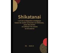 Shikatanai: L'art de la résignation stratégique Cesser de vouloir surmonter ses faiblesses, poser des limites et maîtriser l'IA comme un OS externe