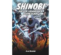 SHINOBI: ART OF VENGEANCE GAME GUIDE: An In-Depth Exploration of Combat Mechanics, Stealth Strategies, Character Progression, and Hidden Content for Enthusiasts and Newcomers Alike