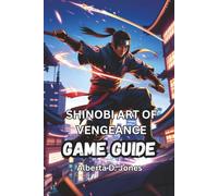 SHINOBI ART OF VENGEANCE GAME GUIDE: Complete Strategies, Combat Techniques, Hidden Secrets, and Boss Guides to Dominate Every Stage