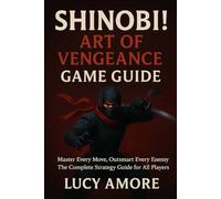 Shinobi! Art of Vengeance Game Guide: Master Every Move, Outsmart Every Enemy - The Complete Strategy Guide for All Players