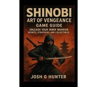 Shinobi: Art Of Vengeance Game Guide: Unleash Your Inner Warrior, Secrets, Strategies, and Collectibles