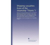Shipping casualties (Loss of the steamship "Titanic."): Report of a formal investigation into the circumstances attending the foundering on 15th ... 50? 14' W., North Atlantic Ocean,...