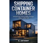 SHIPPING CONTAINER HOMES: A Practical Guide to Planning, Building, and Living in a Modern Container Home (The Alternative Housing Guide Series)