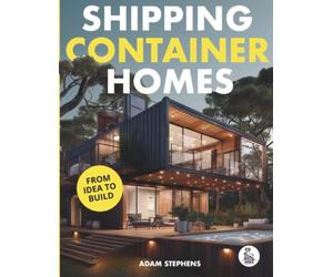 Shipping Container Homes: The Complete Step-By-Step Guide To Learn About Container Homes, How To Design Them, Tools To Make Them Eco-Friendly And More to Make Construction a Breeze