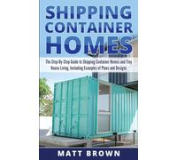 Shipping Container Homes: The Step-By-Step Guide to Shipping Container Homes and Tiny house living, Including Examples of Plans and Designs