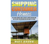 Shipping Container Homes: The Ultimate Beginner’s Guide to Living in a Shipping Container Home and Tiny House Living Including Ideas and Examples of Designs