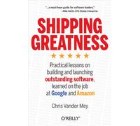 Shipping Greatness: Practical Lessons on Building and Launching Outstanding Software, Learned on the Job at Google and Amazon