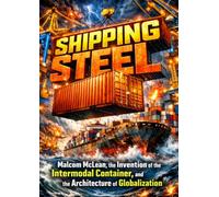 Shipping Steel: Malcom McLean, the Invention of the Intermodal Container, and the Architecture of Globalization