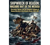 Shipwreck of Reason: The Macabre Raft of the Medusa: Starvation, Mutiny, and the Complete Collapse of Human Morality in the Atlantic Ocean, 1816-1817