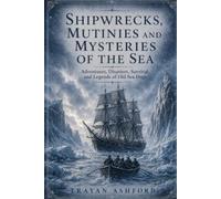 SHIPWRECKS, MUTINIES AND MYSTERIES OF THE SEA: Adventures, Disasters, Survival, and Legends of Old Sea Dogs: 3 (Hidden History)