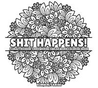 SHIT HAPPENS! FLORAL FREEDOM: EMPOWERING SWEAR WORD COLORING BOOK: Embrace mindless coloring with these hilarious swear word pages! This large-format ... laugh, and watch your worries fade away!