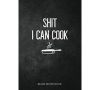 Shit I Can Cook Blank Recipe Book: Fill in Blank Cookbook to Personalize and Record Your Favorite Recipes