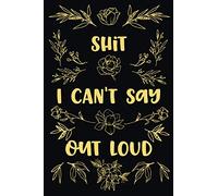 Shit I Can't Say Out Loud Funny Quote Lined Journal Notebook Gift for Coworker Friends Mothers or Daughter Gold Floral Flowers