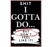 Shit I Gotta Do: But Don't Feel Like it! A journal/Notebook to write shit down
