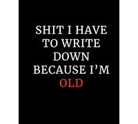 Shit I have To Write Down Because I’m Old: Funny Sarcastic Notebook Gift For Co-workers, Friends, Family, Funny Retirement Dad, Grandma, Grandpa Gift ... 120 pages, 7.5x9.25, Soft Cover, Matte Finish