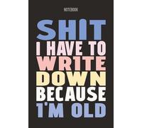 SHIT I HAVE TO WRITE DOWN BECAUSE I'M OLD: Funny Notebook for Forgetful People, 6x9 Lined Journal, Gag Gift for Women & Men Getting Older, Senior Moment Birthday Present