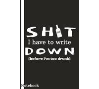 Shit I Have to Write Down (Before I’m Too Drunk): Funny Alcohol Notebook | Sarcastic Gag Gift for Drinkers, Bartenders, Friends & Coworkers | Adult Humor Journal for Beer Lovers