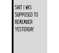 Shit I was supposed to remember yesterday.: Funny gift journal for friends, family and coworkers. 120 pages. paperback