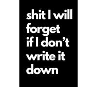 Shit I Will Forget if I Don't Write it Down: A Journal for the Old, Senile, Scatterbrained, & Forgetful