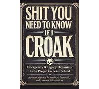 Shit You Need to Know If I Croak: Emergency & Legacy Planner: A Practical End-of-Life Organizer for Medical Info, Accounts, Passwords, Final Wishes & the First 24 Hours