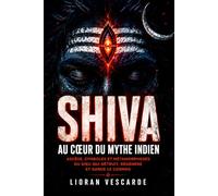 Shiva au cœur du mythe indien: Ascèse, symboles et métamorphoses du dieu qui détruit, régénère et garde le cosmos