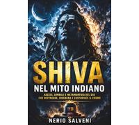 Shiva nel mito indiano: Ascesi, simboli e metamorfosi del dio che distrugge, rigenera e custodisce il cosmo