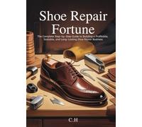 Shoe Repair Fortune: The Complete Step-by-Step Guide to Building a Profitable, Scalable, and Long-Lasting Shoe Repair Business
