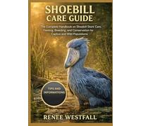 SHOEBILL CARE GUIDE: The Complete Handbook on Shoebill Stork Care, Feeding, Breeding, and Conservation for Captive and Wild Populations.