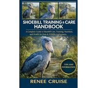 SHOEBILL TRAINING & CARE HANDBOOK: A Complete Guide to Shoebill Care, Training, Nutrition, and Health for Zoos & Wildlife Enthusiasts.